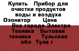 Купить : Прибор для очистки продуктов,воды и воздуха.Озонатор    › Цена ­ 25 500 - Все города Электро-Техника » Бытовая техника   . Тульская обл.,Тула г.